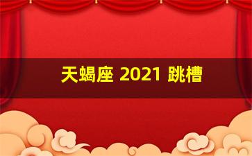 天蝎座 2021 跳槽